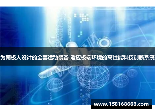 为南极人设计的全套运动装备 适应极端环境的高性能科技创新系统