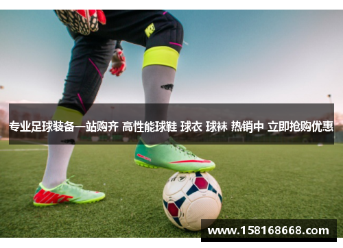 专业足球装备一站购齐 高性能球鞋 球衣 球袜 热销中 立即抢购优惠