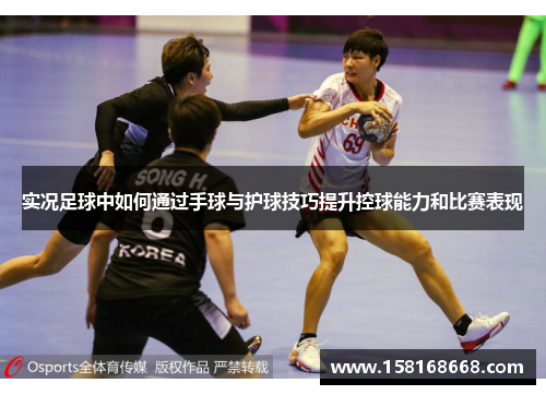 实况足球中如何通过手球与护球技巧提升控球能力和比赛表现