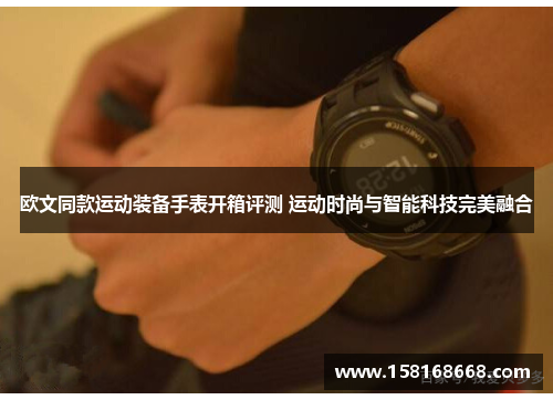 欧文同款运动装备手表开箱评测 运动时尚与智能科技完美融合