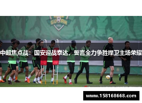中超焦点战：国安迎战泰达，誓言全力争胜捍卫主场荣耀