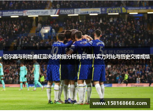 切尔西与利物浦红蓝决战数据分析揭示两队实力对比与历史交锋成绩