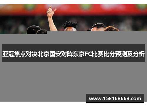 亚冠焦点对决北京国安对阵东京FC比赛比分预测及分析