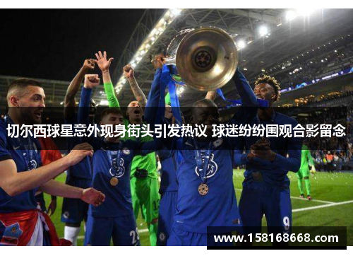 切尔西球星意外现身街头引发热议 球迷纷纷围观合影留念