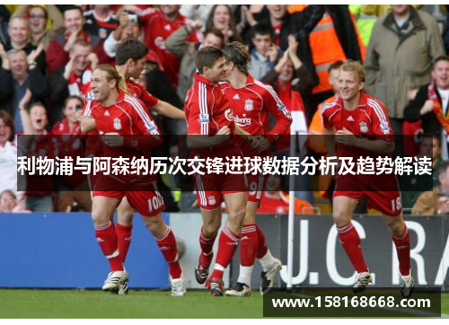 利物浦与阿森纳历次交锋进球数据分析及趋势解读