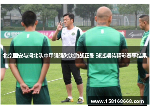 北京国安与河北队中甲强强对决激战正酣 球迷期待精彩赛事结果