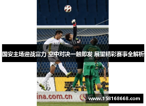 国安主场迎战富力 空中对决一触即发 展望精彩赛事全解析