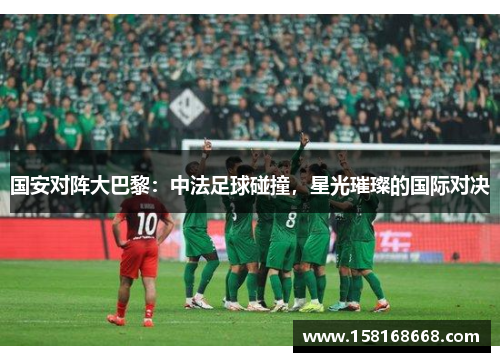 国安对阵大巴黎：中法足球碰撞，星光璀璨的国际对决