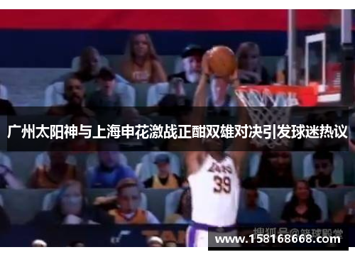 广州太阳神与上海申花激战正酣双雄对决引发球迷热议