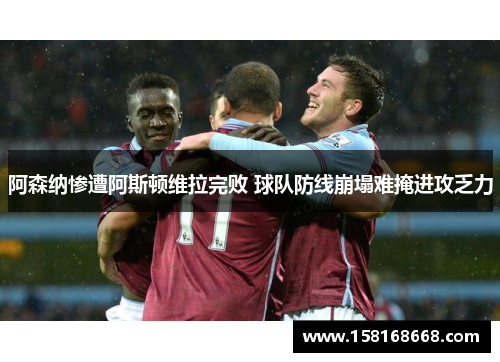 阿森纳惨遭阿斯顿维拉完败 球队防线崩塌难掩进攻乏力