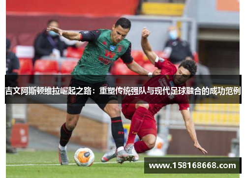 吉文阿斯顿维拉崛起之路：重塑传统强队与现代足球融合的成功范例