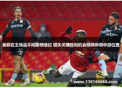 曼联在主场战平阿斯顿维拉 错失关键胜利机会继续徘徊中游位置